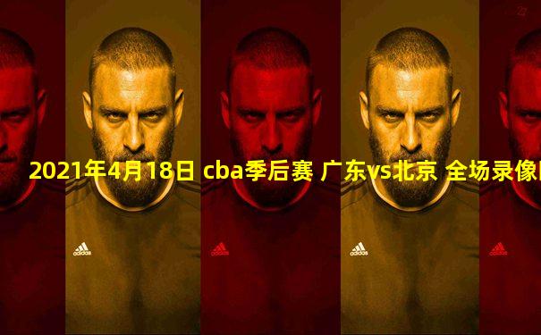 2021年4月18日 cba季后赛 广东vs北京 全场录像回放